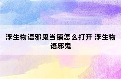 浮生物语邪鬼当铺怎么打开 浮生物语邪鬼